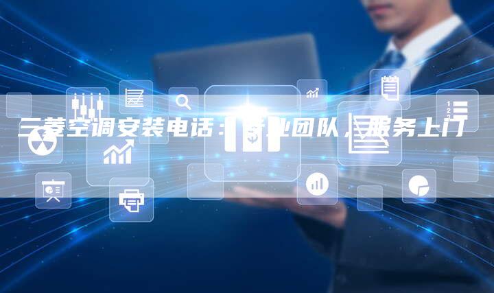 三菱空调安装电话：专业团队，服务上门