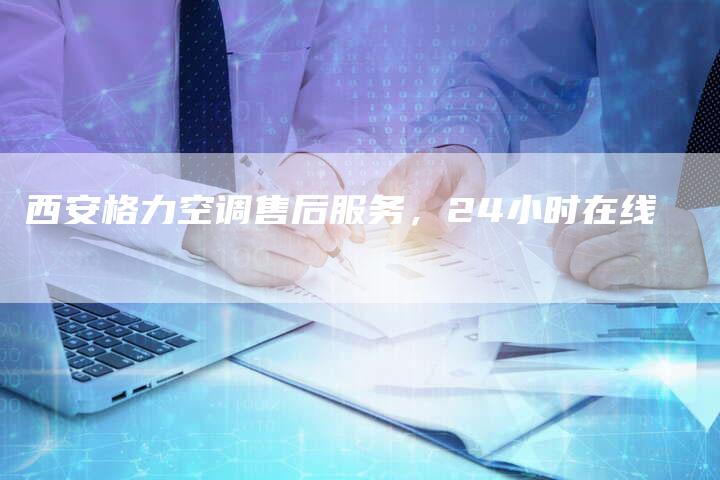 西安格力空调售后服务，24小时在线