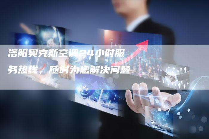 洛阳奥克斯空调24小时服务热线，随时为您解决问题