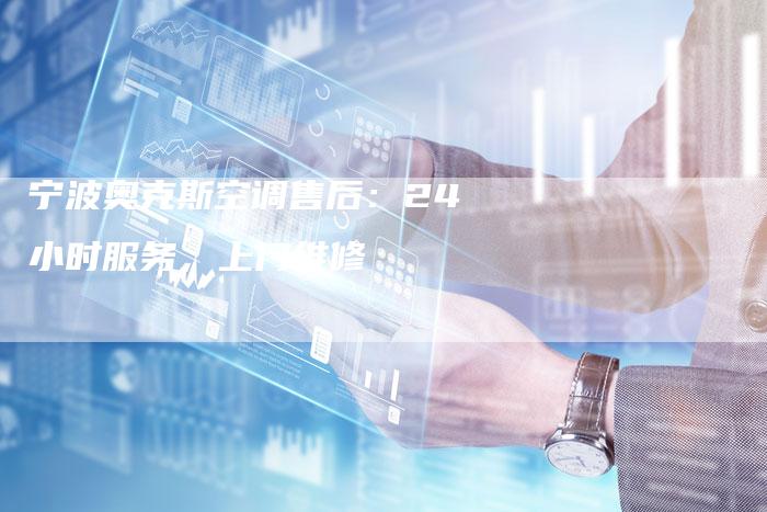 宁波奥克斯空调售后：24小时服务，上门维修
