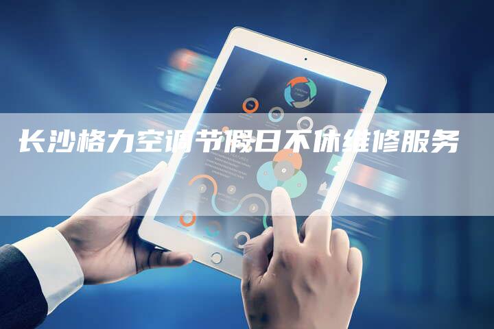 长沙格力空调节假日不休维修服务