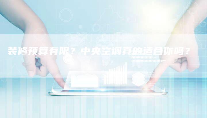 装修预算有限？中央空调真的适合你吗？