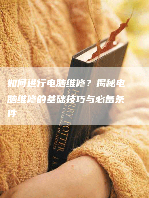 如何进行电脑维修？揭秘电脑维修的基础技巧与必备条件