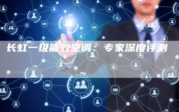 长虹一级能效空调：专家深度评测