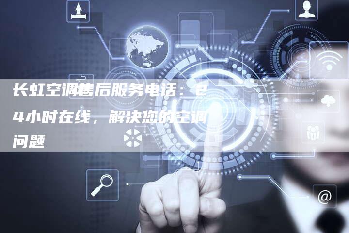 长虹空调售后服务电话：24小时在线，解决您的空调问题