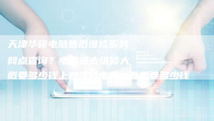 天津华硕电脑售后维修服务网点查询？电脑送去维修大概要多少钱上门维修电脑一般需要多少钱
