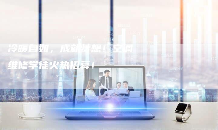 冷暖自如，成就梦想！空调维修学徒火热招募！