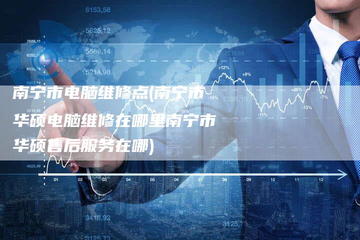 南宁市电脑维修点(南宁市华硕电脑维修在哪里南宁市华硕售后服务在哪)