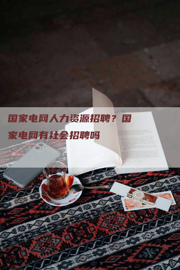 国家电网人力资源招聘？国家电网有社会招聘吗
