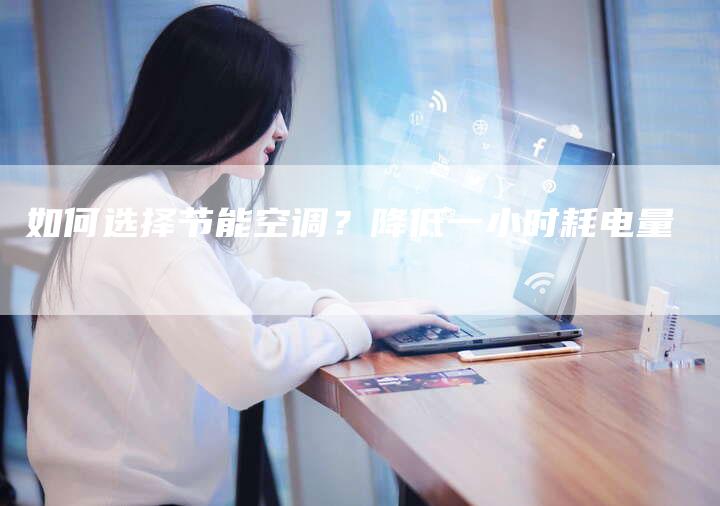 如何选择节能空调？降低一小时耗电量