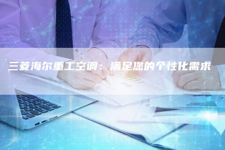 三菱海尔重工空调：满足您的个性化需求