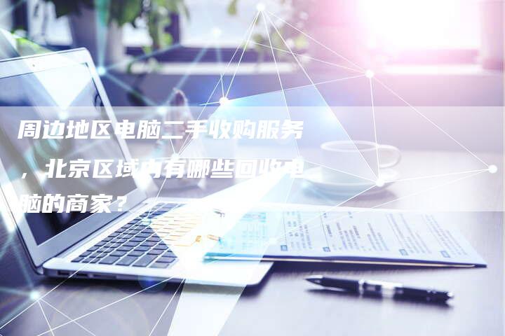 周边地区电脑二手收购服务，北京区域内有哪些回收电脑的商家？